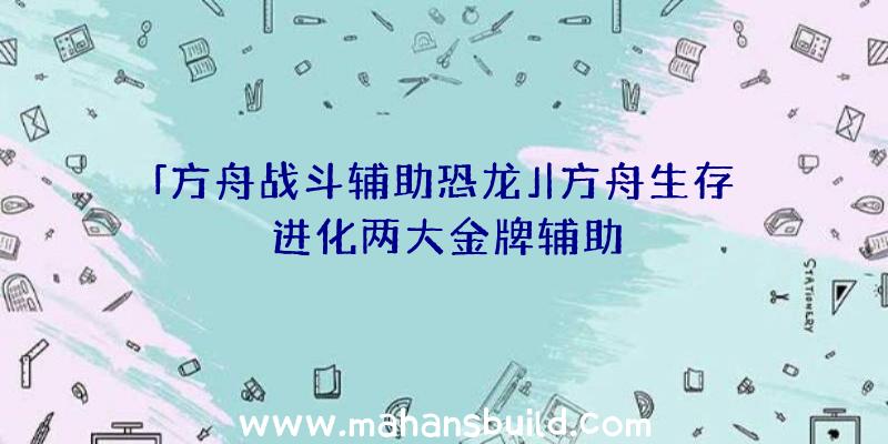 「方舟战斗辅助恐龙」|方舟生存进化两大金牌辅助